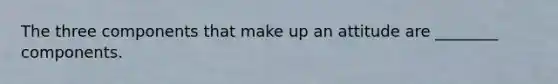 The three components that make up an attitude are​ ________ components.