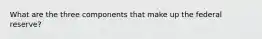 What are the three components that make up the federal reserve?