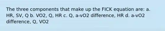 The three components that make up the FICK equation are: a. HR, SV, Q b. VO2, Q, HR c. Q, a-vO2 difference, HR d. a-vO2 difference, Q, VO2