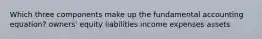Which three components make up the fundamental accounting equation? owners' equity liabilities income expenses assets