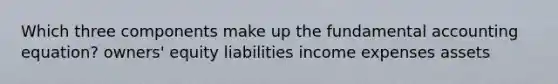 Which three components make up the fundamental accounting equation? owners' equity liabilities income expenses assets