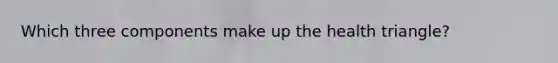 Which three components make up the health triangle?