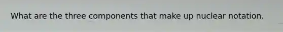 What are the three components that make up nuclear notation.