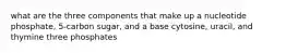 what are the three components that make up a nucleotide phosphate, 5-carbon sugar, and a base cytosine, uracil, and thymine three phosphates