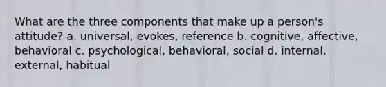 What are the three components that make up a person's attitude? a. universal, evokes, reference b. cognitive, affective, behavioral c. psychological, behavioral, social d. internal, external, habitual