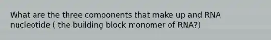 What are the three components that make up and RNA nucleotide ( the building block monomer of RNA?)