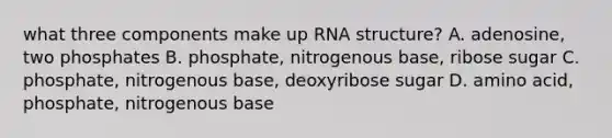 what three components make up RNA structure? A. adenosine, two phosphates B. phosphate, nitrogenous base, ribose sugar C. phosphate, nitrogenous base, deoxyribose sugar D. amino acid, phosphate, nitrogenous base