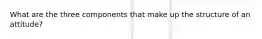 What are the three components that make up the structure of an attitude?