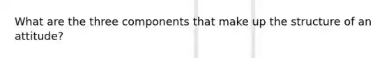 What are the three components that make up the structure of an attitude?