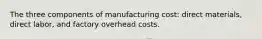 The three components of manufacturing cost: direct materials, direct labor, and factory overhead costs.