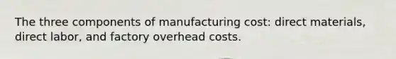 The three components of manufacturing cost: direct materials, direct labor, and factory overhead costs.