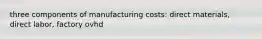 three components of manufacturing costs: direct materials, direct labor, factory ovhd