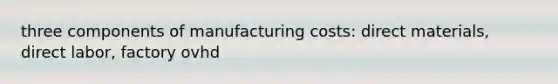 three components of manufacturing costs: direct materials, direct labor, factory ovhd