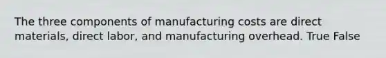 The three components of manufacturing costs are direct materials, direct labor, and manufacturing overhead. True False