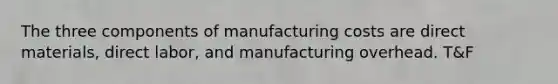 The three components of manufacturing costs are direct materials, direct labor, and manufacturing overhead. T&F