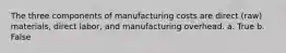 The three components of manufacturing costs are direct (raw) materials, direct labor, and manufacturing overhead. a. True b. False