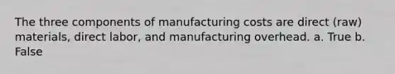 The three components of manufacturing costs are direct (raw) materials, direct labor, and manufacturing overhead. a. True b. False