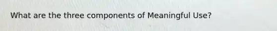 What are the three components of Meaningful Use?