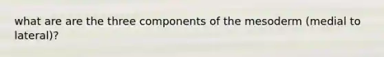 what are are the three components of the mesoderm (medial to lateral)?