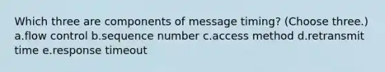 Which three are components of message timing? (Choose three.) a.flow control b.sequence number c.access method d.retransmit time e.response timeout