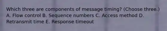 Which three are components of message timing? (Choose three.) A. Flow control B. Sequence numbers C. Access method D. Retransmit time E. Response timeout