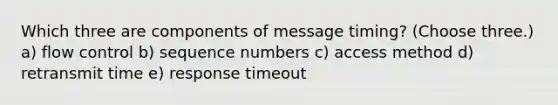 Which three are components of message timing? (Choose three.) a) flow control b) sequence numbers c) access method d) retransmit time e) response timeout