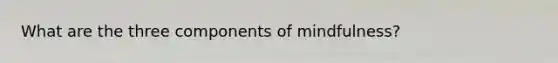 What are the three components of mindfulness?