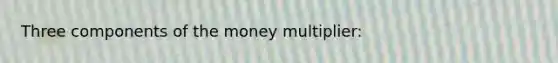 Three components of the money multiplier: