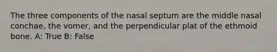 The three components of the nasal septum are the middle nasal conchae, the vomer, and the perpendicular plat of the ethmoid bone. A: True B: False