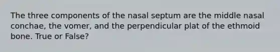 The three components of the nasal septum are the middle nasal conchae, the vomer, and the perpendicular plat of the ethmoid bone. True or False?