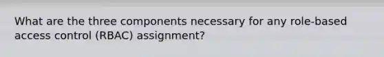 What are the three components necessary for any role-based access control (RBAC) assignment?