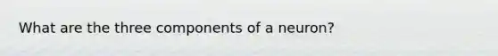 What are the three components of a neuron?