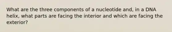 What are the three components of a nucleotide and, in a DNA helix, what parts are facing the interior and which are facing the exterior?