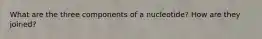 What are the three components of a nucleotide? How are they joined?