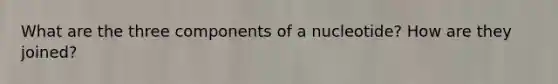 What are the three components of a nucleotide? How are they joined?