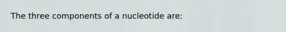 The three components of a nucleotide are: