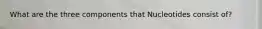 What are the three components that Nucleotides consist of?