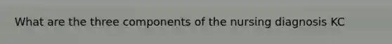 What are the three components of the nursing diagnosis KC