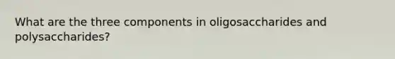 What are the three components in oligosaccharides and polysaccharides?