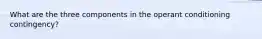 What are the three components in the operant conditioning contingency?