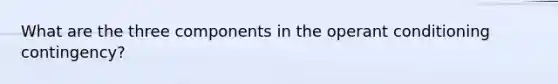 What are the three components in the operant conditioning contingency?