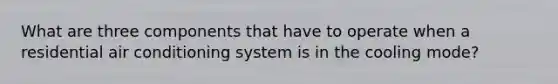 What are three components that have to operate when a residential air conditioning system is in the cooling mode?