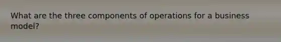 What are the three components of operations for a business model?