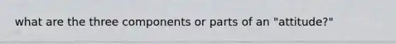what are the three components or parts of an "attitude?"