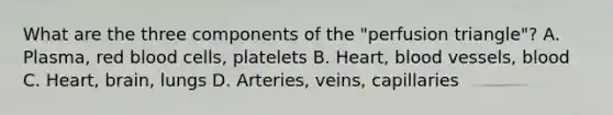 What are the three components of the "perfusion triangle"? A. Plasma, red blood cells, platelets B. Heart, blood vessels, blood C. Heart, brain, lungs D. Arteries, veins, capillaries