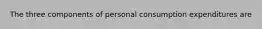 The three components of personal consumption expenditures are