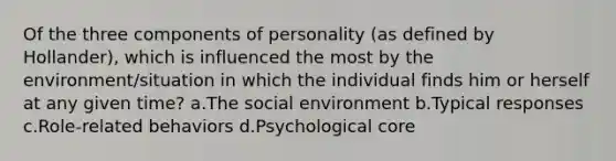 Of the three components of personality (as defined by Hollander), which is influenced the most by the environment/situation in which the individual finds him or herself at any given time? a.The social environment b.Typical responses c.Role-related behaviors d.Psychological core