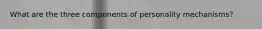 What are the three components of personality mechanisms?