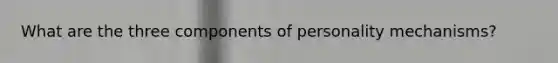 What are the three components of personality mechanisms?