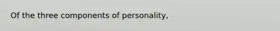 Of the three components of personality,